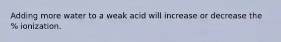 Adding more water to a weak acid will increase or decrease the % ionization.