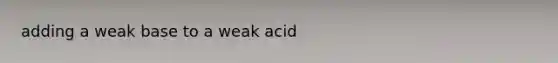 adding a weak base to a weak acid