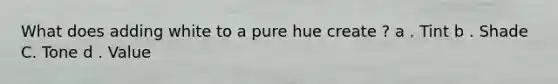 What does adding white to a pure hue create ? a . Tint b . Shade C. Tone d . Value