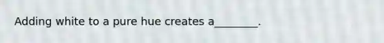 Adding white to a pure hue creates a________.