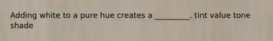 Adding white to a pure hue creates a _________. tint value tone shade
