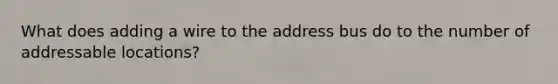 What does adding a wire to the address bus do to the number of addressable locations?