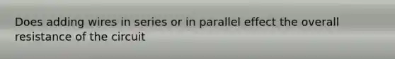 Does adding wires in series or in parallel effect the overall resistance of the circuit