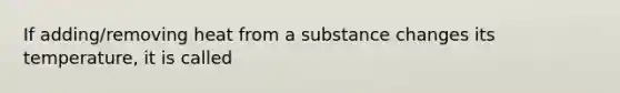 If adding/removing heat from a substance changes its temperature, it is called