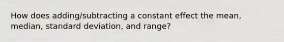 How does adding/subtracting a constant effect the mean, median, standard deviation, and range?