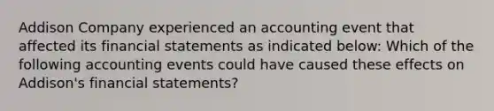 Addison Company experienced an accounting event that affected its financial statements as indicated below: Which of the following accounting events could have caused these effects on Addison's financial statements?