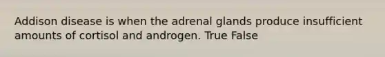 Addison disease is when the adrenal glands produce insufficient amounts of cortisol and androgen. True False