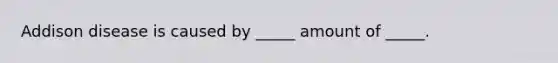 Addison disease is caused by _____ amount of _____.
