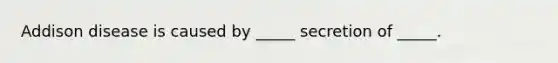 Addison disease is caused by _____ secretion of _____.
