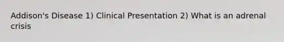 Addison's Disease 1) Clinical Presentation 2) What is an adrenal crisis