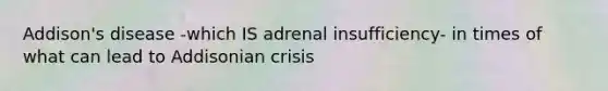 Addison's disease -which IS adrenal insufficiency- in times of what can lead to Addisonian crisis