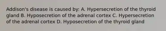 Addison's disease is caused by: A. Hypersecretion of the thyroid gland B. Hyposecretion of the adrenal cortex C. Hypersecretion of the adrenal cortex D. Hyposecretion of the thyroid gland