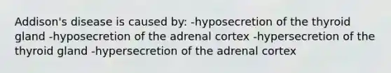 Addison's disease is caused by: -hyposecretion of the thyroid gland -hyposecretion of the adrenal cortex -hypersecretion of the thyroid gland -hypersecretion of the adrenal cortex