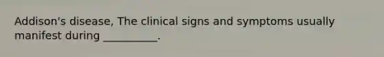 Addison's disease, The clinical signs and symptoms usually manifest during __________.