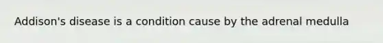 Addison's disease is a condition cause by the adrenal medulla