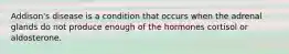 Addison's disease is a condition that occurs when the adrenal glands do not produce enough of the hormones cortisol or aldosterone.