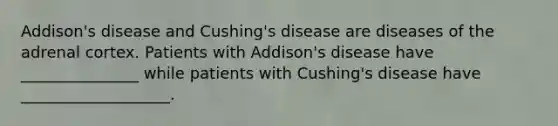 Addison's disease and Cushing's disease are diseases of the adrenal cortex. Patients with Addison's disease have _______________ while patients with Cushing's disease have ___________________.