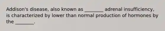 Addison's disease, also known as ________ adrenal insufficiency, is characterized by lower than normal production of hormones by the ________.
