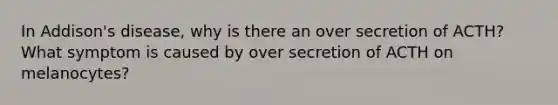 In Addison's disease, why is there an over secretion of ACTH? What symptom is caused by over secretion of ACTH on melanocytes?