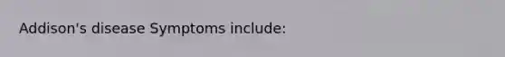 Addison's disease Symptoms include: