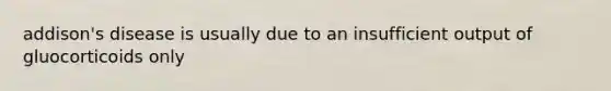 addison's disease is usually due to an insufficient output of gluocorticoids only