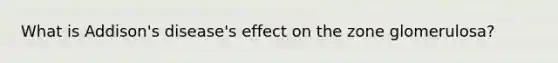 What is Addison's disease's effect on the zone glomerulosa?