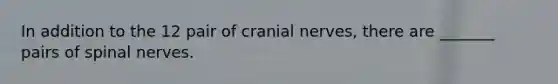 In addition to the 12 pair of cranial nerves, there are _______ pairs of spinal nerves.