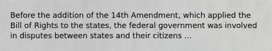 Before the addition of the 14th Amendment, which applied the Bill of Rights to the states, the federal government was involved in disputes between states and their citizens ...