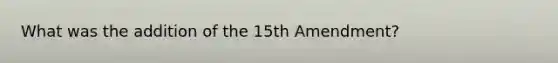 What was the addition of the 15th Amendment?