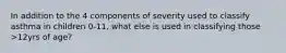 In addition to the 4 components of severity used to classify asthma in children 0-11, what else is used in classifying those >12yrs of age?
