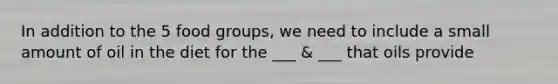 In addition to the 5 food groups, we need to include a small amount of oil in the diet for the ___ & ___ that oils provide