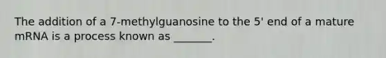 The addition of a 7-methylguanosine to the 5' end of a mature mRNA is a process known as _______.