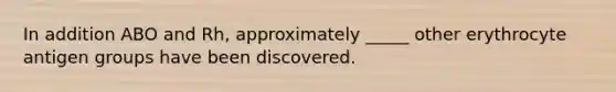 In addition ABO and Rh, approximately _____ other erythrocyte antigen groups have been discovered.