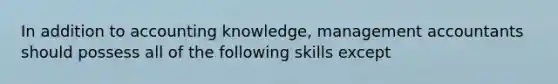 In addition to accounting knowledge, management accountants should possess all of the following skills except