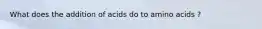What does the addition of acids do to amino acids ?