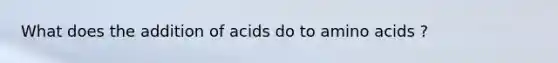 What does the addition of acids do to amino acids ?