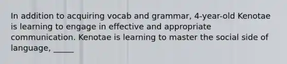 In addition to acquiring vocab and grammar, 4-year-old Kenotae is learning to engage in effective and appropriate communication. Kenotae is learning to master the social side of language, _____