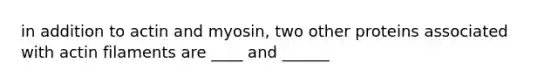 in addition to actin and myosin, two other proteins associated with actin filaments are ____ and ______