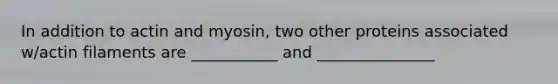 In addition to actin and myosin, two other proteins associated w/actin filaments are ___________ and _______________