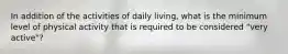 In addition of the activities of daily living, what is the minimum level of physical activity that is required to be considered "very active"?