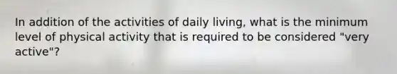 In addition of the activities of daily living, what is the minimum level of physical activity that is required to be considered "very active"?