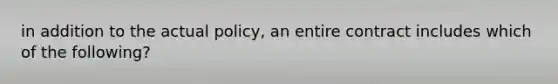 in addition to the actual policy, an entire contract includes which of the following?