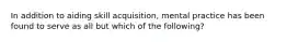 In addition to aiding skill acquisition, mental practice has been found to serve as all but which of the following?