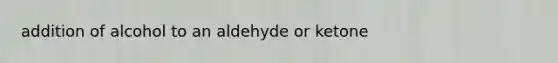 addition of alcohol to an aldehyde or ketone