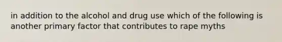 in addition to the alcohol and drug use which of the following is another primary factor that contributes to rape myths