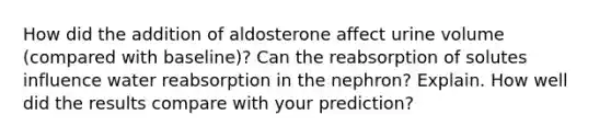 How did the addition of aldosterone affect urine volume (compared with baseline)? Can the reabsorption of solutes influence water reabsorption in the nephron? Explain. How well did the results compare with your prediction?