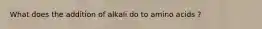 What does the addition of alkali do to amino acids ?