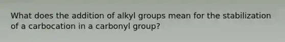 What does the addition of alkyl groups mean for the stabilization of a carbocation in a carbonyl group?