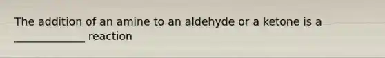 The addition of an amine to an aldehyde or a ketone is a _____________ reaction