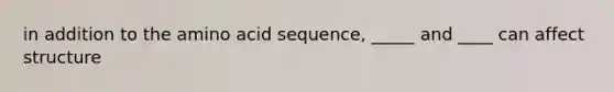 in addition to the amino acid sequence, _____ and ____ can affect structure